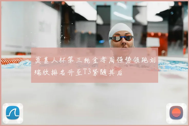 奠基人杯第三轮金孝周强势领跑刘瑞欣排名升至T3紧随其后