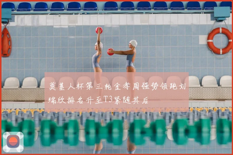 奠基人杯第三轮金孝周强势领跑刘瑞欣排名升至T3紧随其后