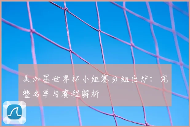 美加墨世界杯小组赛分组出炉:完整名单与赛程解析