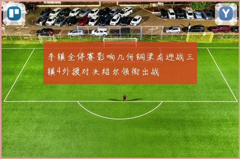 李镇全停赛影响几何铜梁龙迎战三镇4外援对决绍尔领衔出战