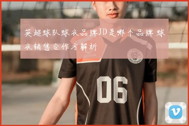 英超球队球衣品牌JD是哪个品牌 球衣销售合作方解析