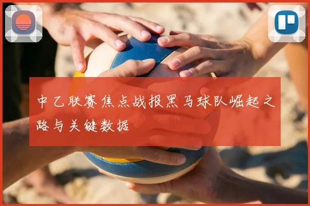 中乙联赛焦点战报黑马球队崛起之路与关键数据