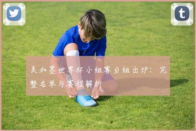 美加墨世界杯小组赛分组出炉:完整名单与赛程解析