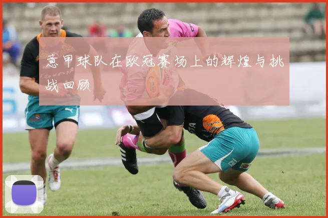 意甲球队在欧冠赛场上的辉煌与挑战回顾