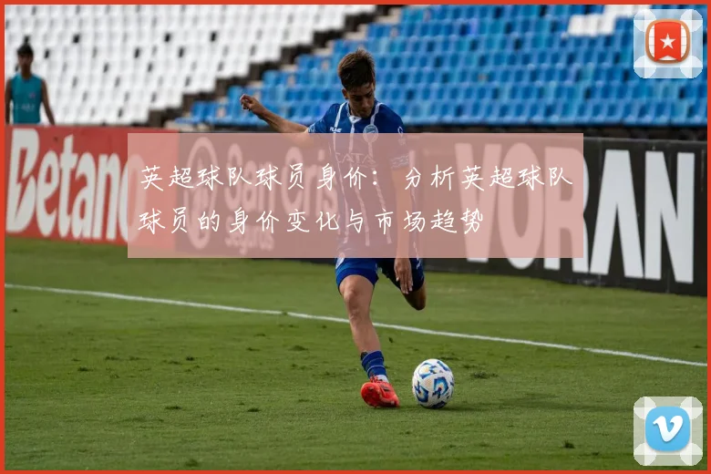 英超球队球员身价：分析英超球队球员的身价变化与市场趋势