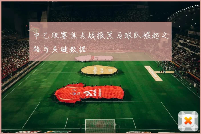 中乙联赛焦点战报黑马球队崛起之路与关键数据